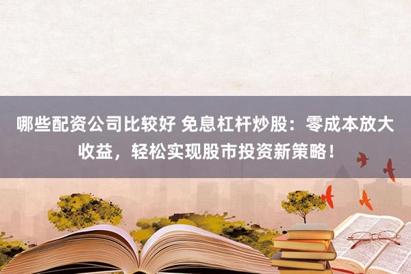 哪些配资公司比较好 免息杠杆炒股：零成本放大收益，轻松实现股市投资新策略！