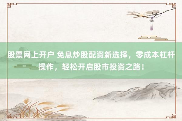股票网上开户 免息炒股配资新选择，零成本杠杆操作，轻松开启股市投资之路！