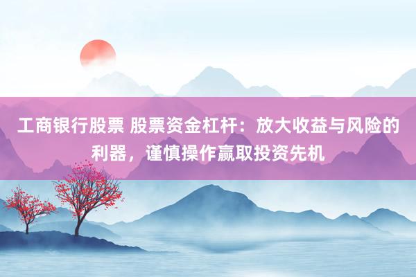 工商银行股票 股票资金杠杆：放大收益与风险的利器，谨慎操作赢取投资先机