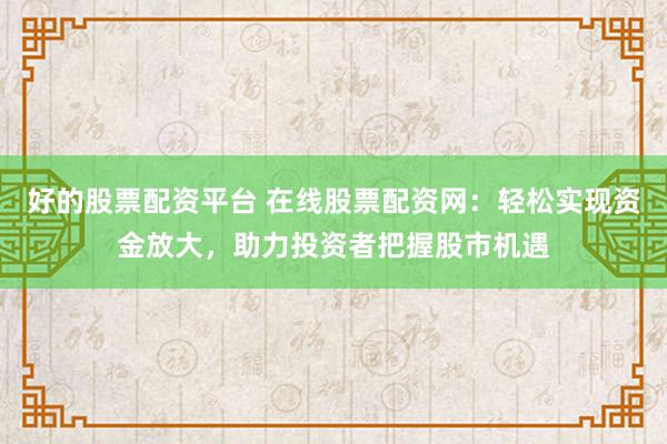 好的股票配资平台 在线股票配资网：轻松实现资金放大，助力投资者把握股市机遇