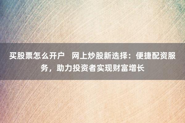 买股票怎么开户   网上炒股新选择：便捷配资服务，助力投资者实现财富增长