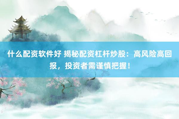 什么配资软件好 揭秘配资杠杆炒股：高风险高回报，投资者需谨慎把握！