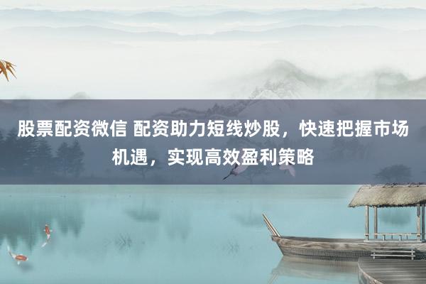 股票配资微信 配资助力短线炒股，快速把握市场机遇，实现高效盈利策略