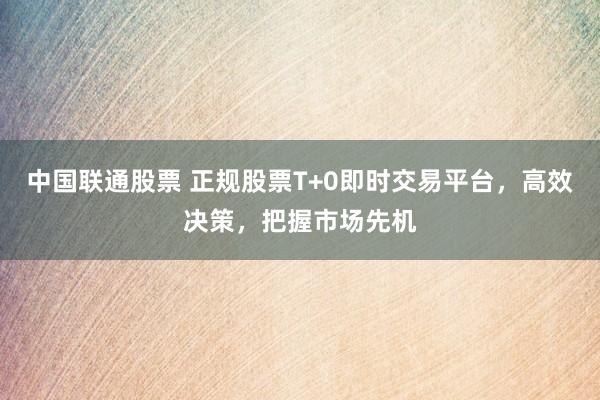 中国联通股票 正规股票T+0即时交易平台，高效决策，把握市场先机