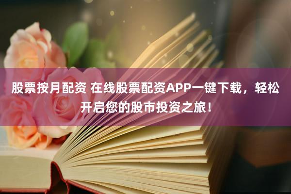 股票按月配资 在线股票配资APP一键下载，轻松开启您的股市投资之旅！