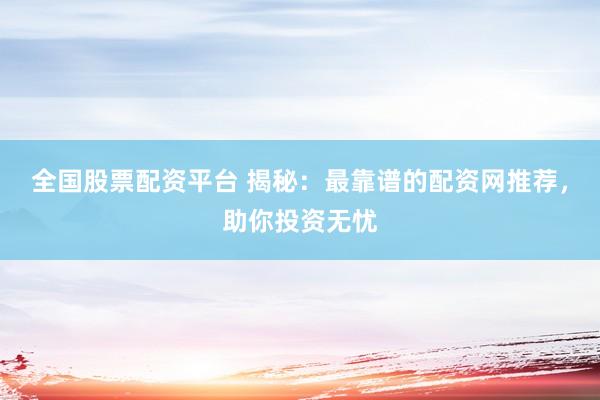 全国股票配资平台 揭秘：最靠谱的配资网推荐，助你投资无忧