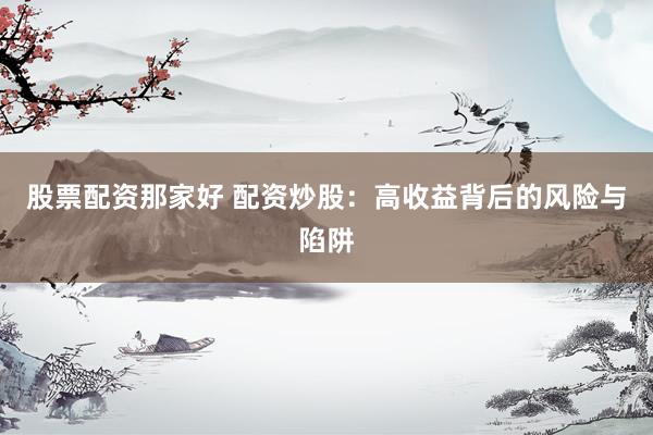 股票配资那家好 配资炒股：高收益背后的风险与陷阱