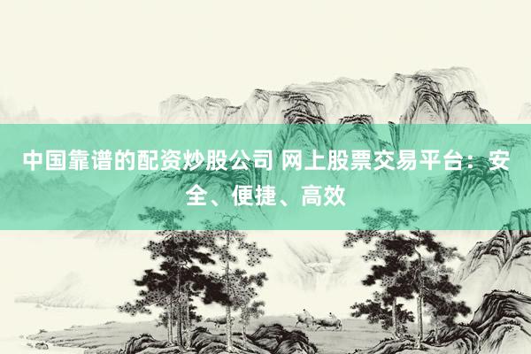 中国靠谱的配资炒股公司 网上股票交易平台：安全、便捷、高效
