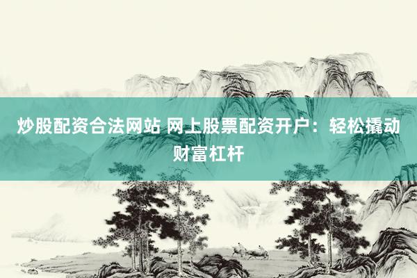炒股配资合法网站 网上股票配资开户：轻松撬动财富杠杆