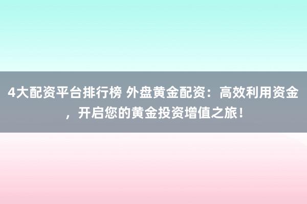 4大配资平台排行榜 外盘黄金配资：高效利用资金，开启您的黄金投资增值之旅！