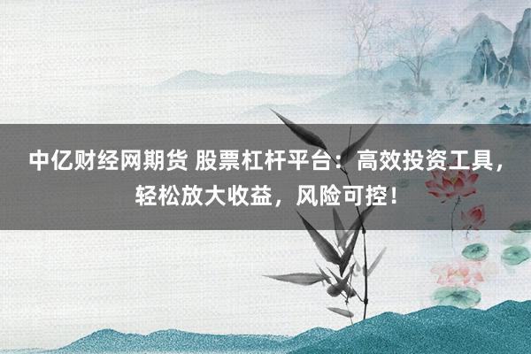 中亿财经网期货 股票杠杆平台：高效投资工具，轻松放大收益，风险可控！