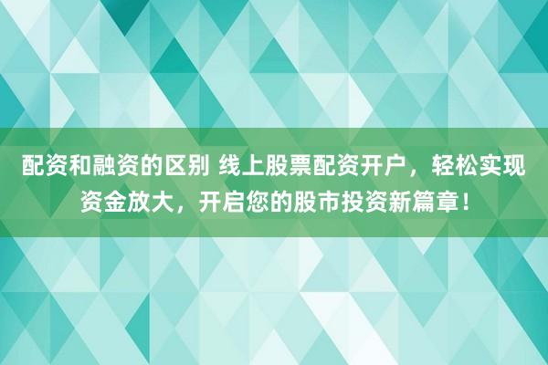 配资和融资的区别 线上股票配资开户，轻松实现资金放大，开启您的股市投资新篇章！