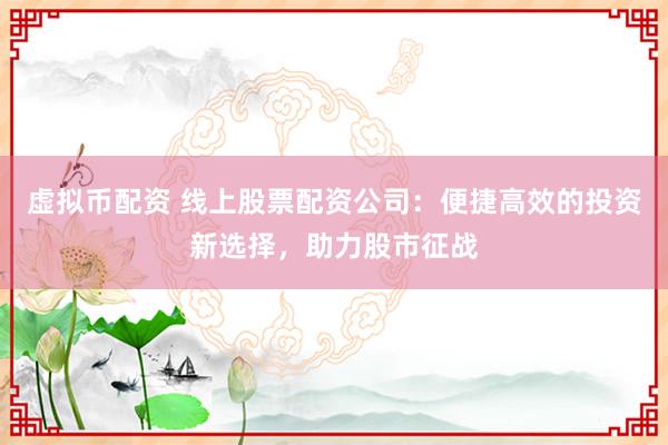 虚拟币配资 线上股票配资公司：便捷高效的投资新选择，助力股市征战