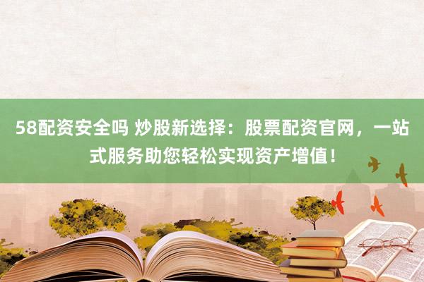 58配资安全吗 炒股新选择：股票配资官网，一站式服务助您轻松实现资产增值！