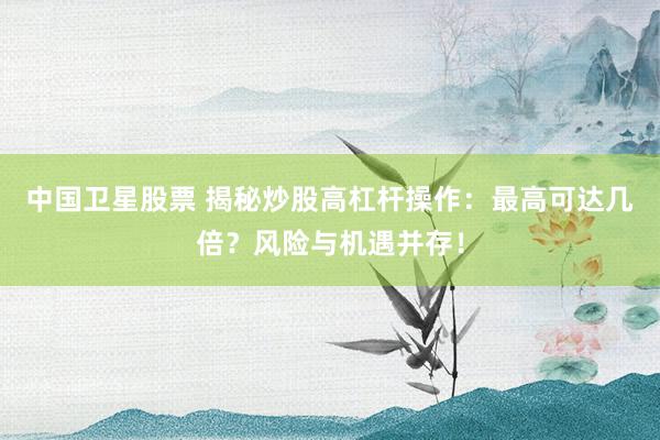 中国卫星股票 揭秘炒股高杠杆操作：最高可达几倍？风险与机遇并存！