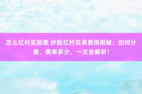 怎么杠杆买股票 炒股杠杆交易费用揭秘：如何计费、费率多少，一文全解析！