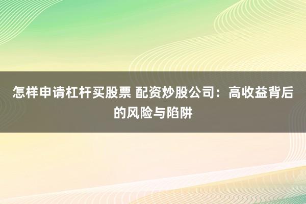 怎样申请杠杆买股票 配资炒股公司：高收益背后的风险与陷阱