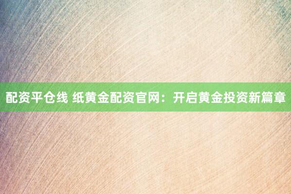 配资平仓线 纸黄金配资官网：开启黄金投资新篇章