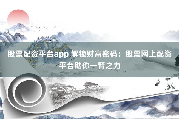 股票配资平台app 解锁财富密码：股票网上配资平台助你一臂之力