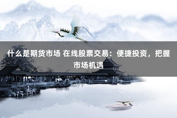 什么是期货市场 在线股票交易：便捷投资，把握市场机遇