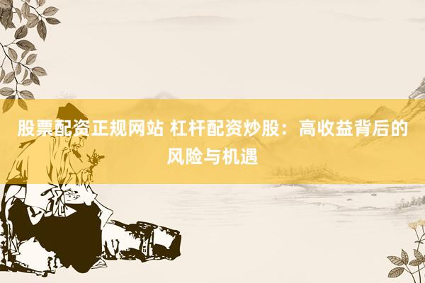 股票配资正规网站 杠杆配资炒股：高收益背后的风险与机遇