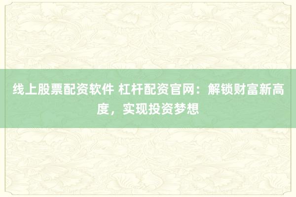 线上股票配资软件 杠杆配资官网：解锁财富新高度，实现投资梦想