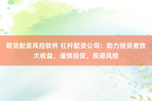 期货配资风控软件 杠杆配资公司：助力投资者放大收益，谨慎投资，规避风险