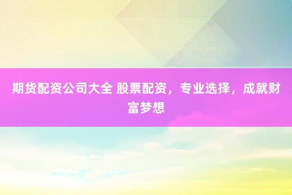期货配资公司大全 股票配资，专业选择，成就财富梦想