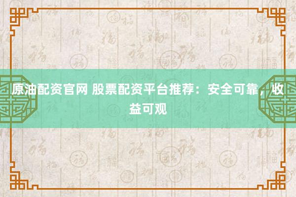 原油配资官网 股票配资平台推荐：安全可靠，收益可观
