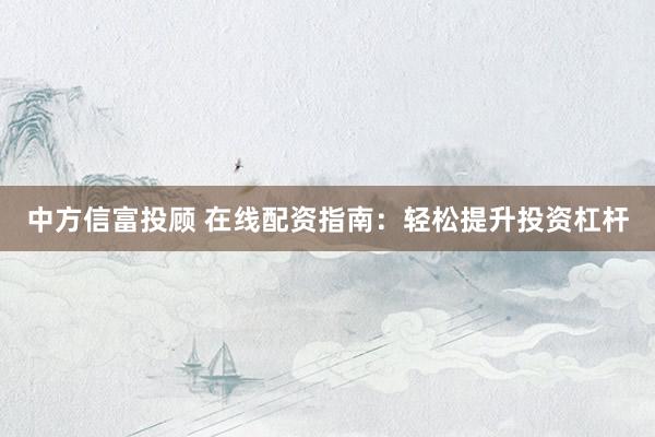 中方信富投顾 在线配资指南：轻松提升投资杠杆