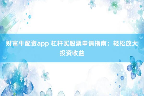 财富牛配资app 杠杆买股票申请指南：轻松放大投资收益
