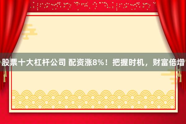 股票十大杠杆公司 配资涨8%！把握时机，财富倍增