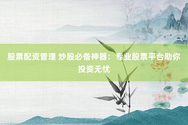 股票配资管理 炒股必备神器：专业股票平台助你投资无忧
