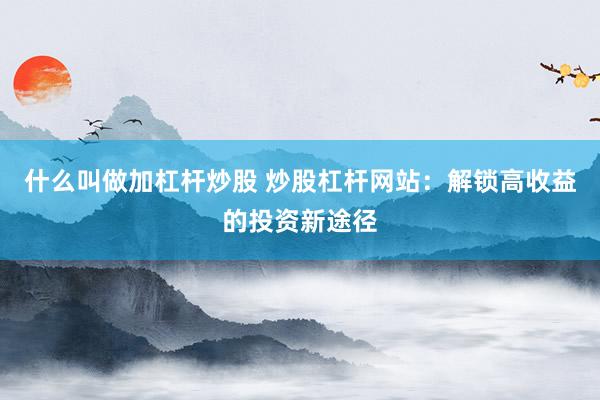 什么叫做加杠杆炒股 炒股杠杆网站：解锁高收益的投资新途径