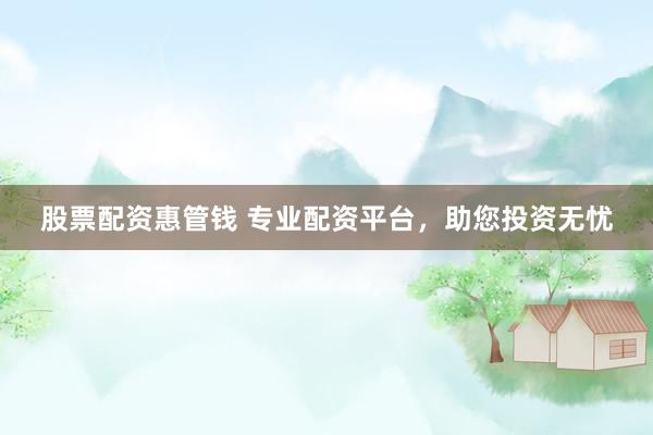 股票配资惠管钱 专业配资平台，助您投资无忧