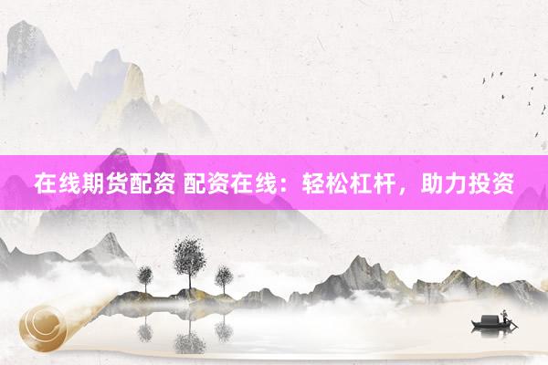 在线期货配资 配资在线：轻松杠杆，助力投资