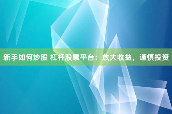 新手如何炒股 杠杆股票平台：放大收益，谨慎投资