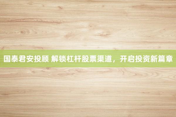 国泰君安投顾 解锁杠杆股票渠道，开启投资新篇章