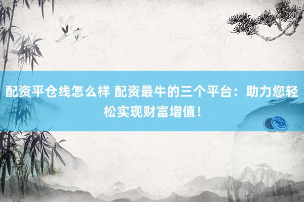 配资平仓线怎么样 配资最牛的三个平台：助力您轻松实现财富增值！