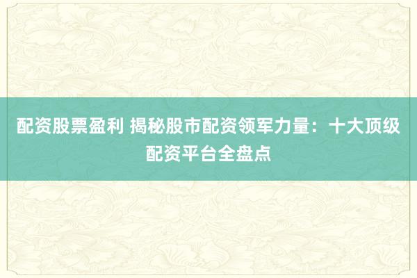 配资股票盈利 揭秘股市配资领军力量：十大顶级配资平台全盘点