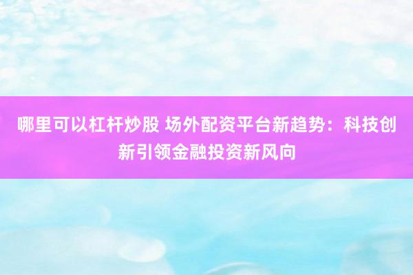 哪里可以杠杆炒股 场外配资平台新趋势：科技创新引领金融投资新风向