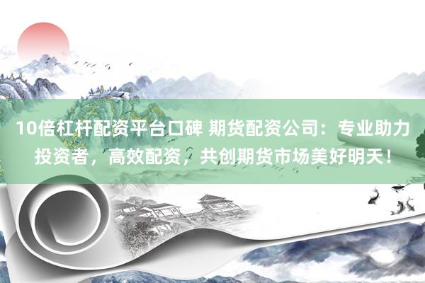 10倍杠杆配资平台口碑 期货配资公司：专业助力投资者，高效配资，共创期货市场美好明天！