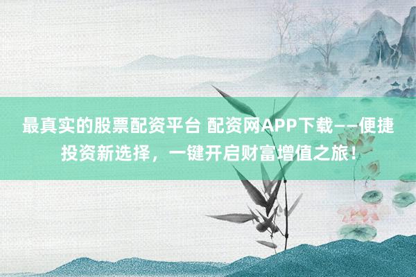 最真实的股票配资平台 配资网APP下载——便捷投资新选择，一键开启财富增值之旅！
