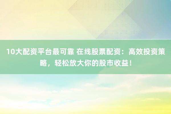 10大配资平台最可靠 在线股票配资：高效投资策略，轻松放大你的股市收益！