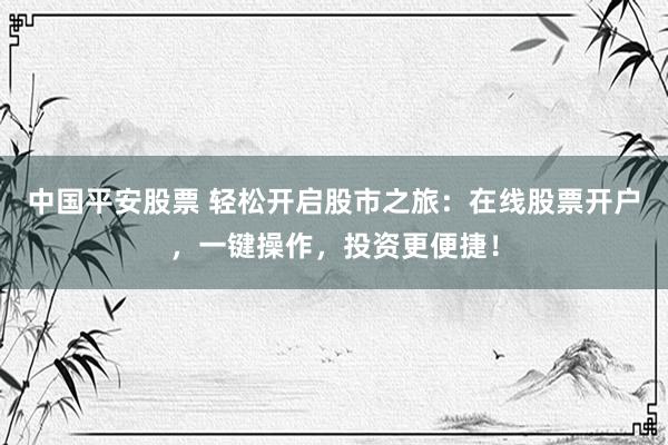 中国平安股票 轻松开启股市之旅：在线股票开户，一键操作，投资更便捷！