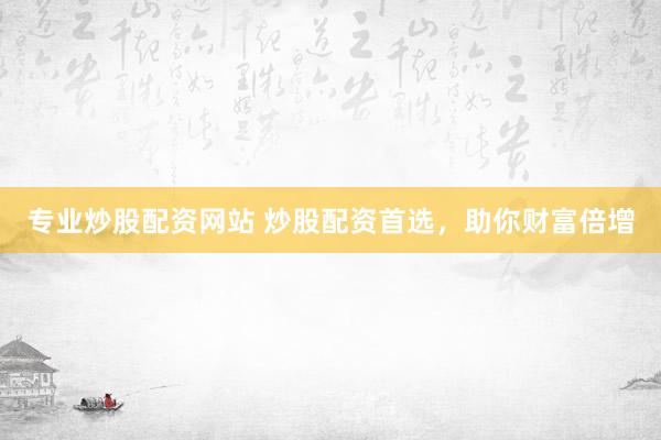 专业炒股配资网站 炒股配资首选，助你财富倍增