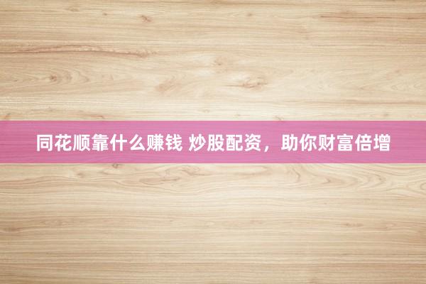 同花顺靠什么赚钱 炒股配资，助你财富倍增