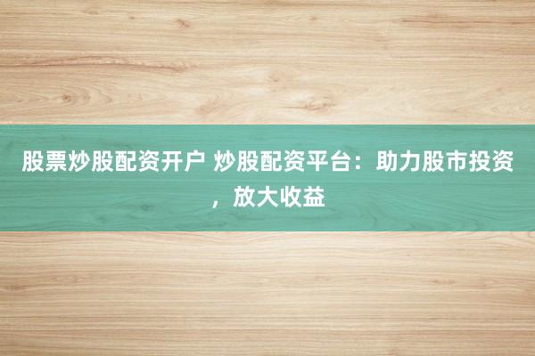 股票炒股配资开户 炒股配资平台：助力股市投资，放大收益