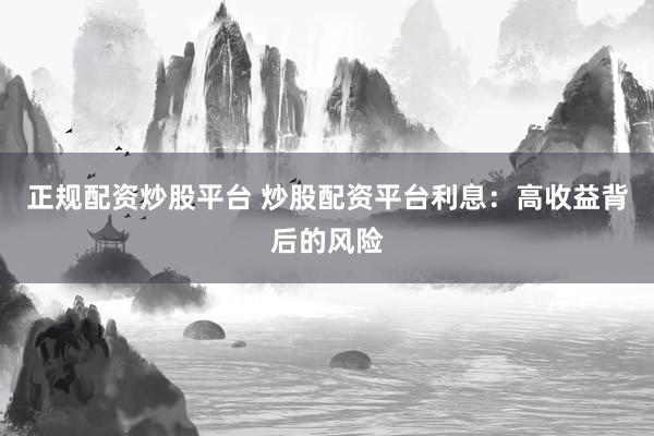 正规配资炒股平台 炒股配资平台利息：高收益背后的风险