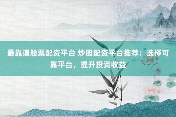 最靠谱股票配资平台 炒股配资平台推荐：选择可靠平台，提升投资收益